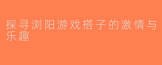 探寻浏阳游戏搭子的激情与乐趣