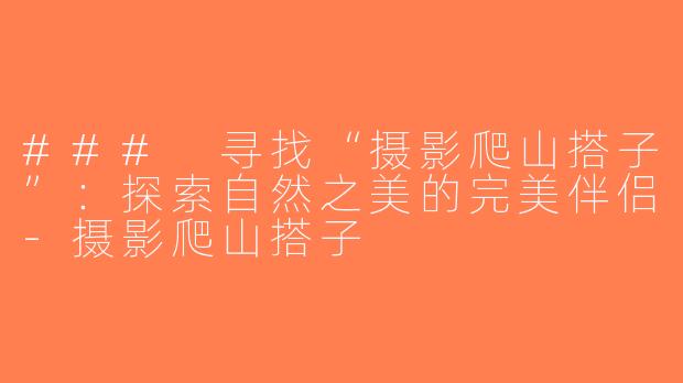 ### 寻找“摄影爬山搭子”：探索自然之美的完美伴侣-摄影爬山搭子