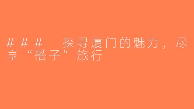 ### 探寻厦门的魅力，尽享“搭子”旅行