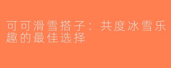 可可滑雪搭子：共度冰雪乐趣的最佳选择