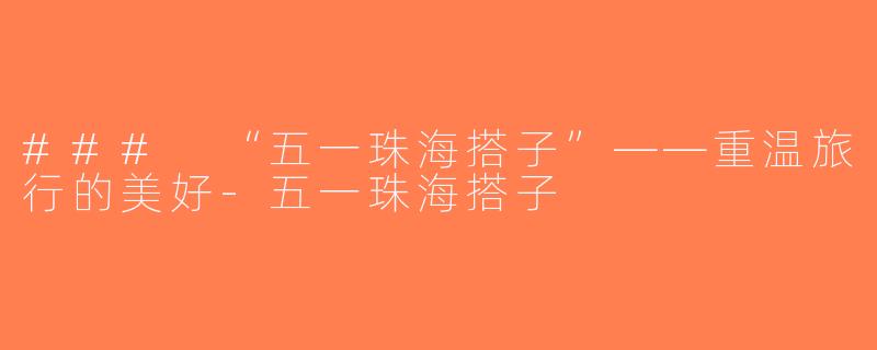 ### “五一珠海搭子”——重温旅行的美好-五一珠海搭子