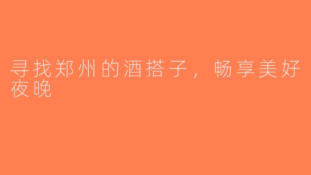 寻找郑州的酒搭子，畅享美好夜晚