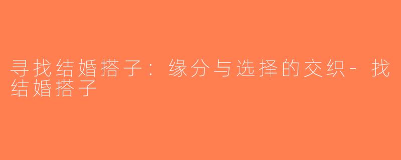 寻找结婚搭子：缘分与选择的交织-找结婚搭子