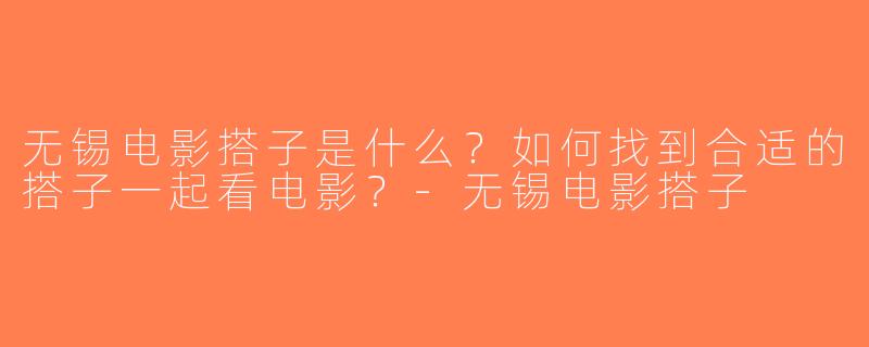 无锡电影搭子是什么？如何找到合适的搭子一起看电影？-无锡电影搭子