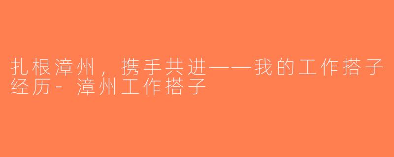 扎根漳州，携手共进——我的工作搭子经历-漳州工作搭子