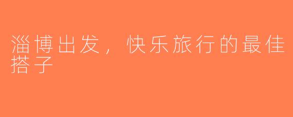 淄博出发，快乐旅行的最佳搭子