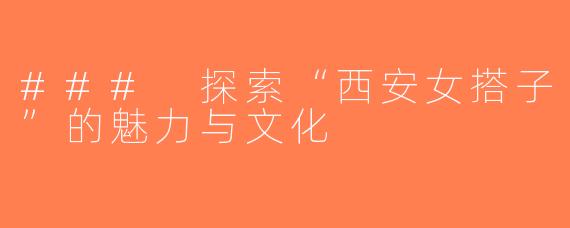 ### 探索“西安女搭子”的魅力与文化