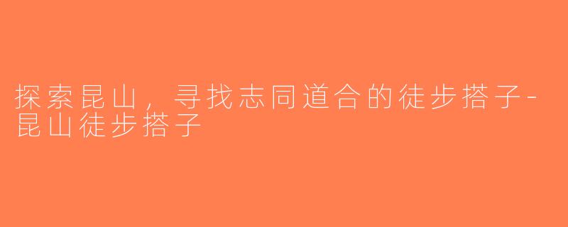 探索昆山，寻找志同道合的徒步搭子-昆山徒步搭子