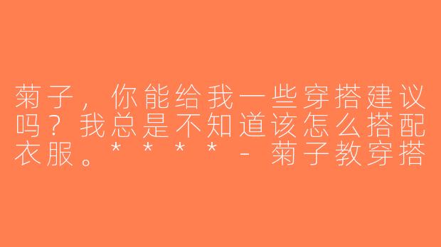 菊子，你能给我一些穿搭建议吗？我总是不知道该怎么搭配衣服。****-菊子教穿搭