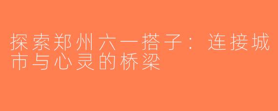 探索郑州六一搭子：连接城市与心灵的桥梁