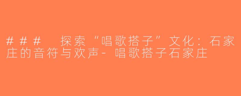 ### 探索“唱歌搭子”文化：石家庄的音符与欢声-唱歌搭子石家庄