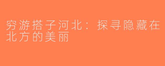 穷游搭子河北：探寻隐藏在北方的美丽