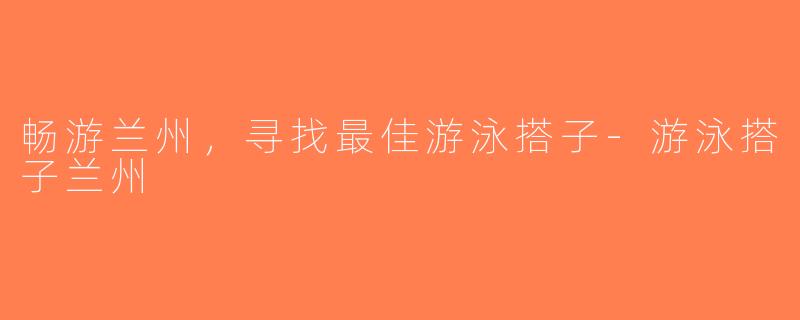 畅游兰州，寻找最佳游泳搭子-游泳搭子兰州