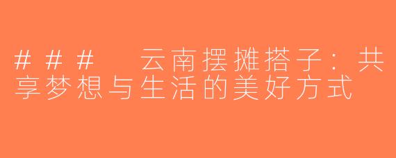 ### 云南摆摊搭子：共享梦想与生活的美好方式