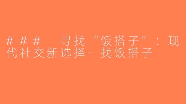 ### 寻找“饭搭子”：现代社交新选择-找饭搭子
