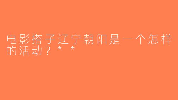 电影搭子辽宁朝阳是一个怎样的活动？**