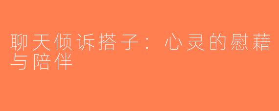 聊天倾诉搭子：心灵的慰藉与陪伴