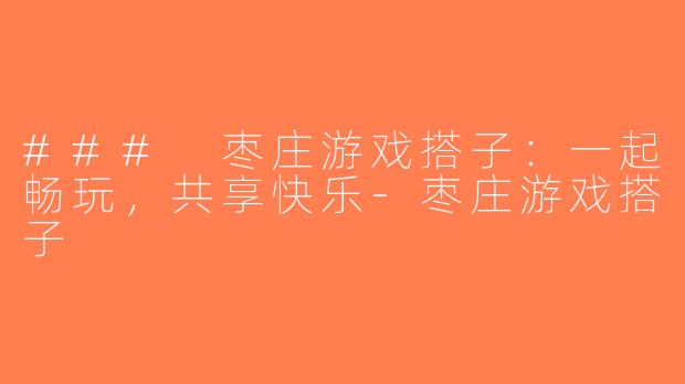 ### 枣庄游戏搭子：一起畅玩，共享快乐-枣庄游戏搭子