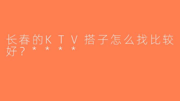 长春的KTV搭子怎么找比较好？****