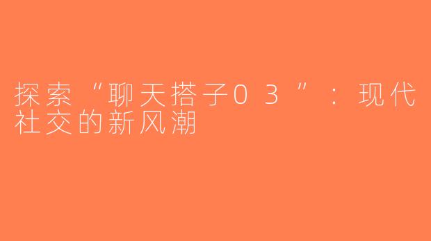 探索“聊天搭子03”：现代社交的新风潮