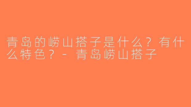青岛的崂山搭子是什么？有什么特色？-青岛崂山搭子