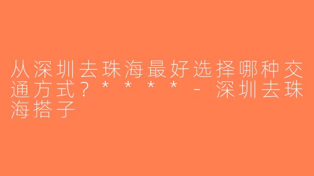 从深圳去珠海最好选择哪种交通方式？****-深圳去珠海搭子