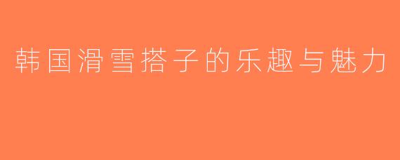 韩国滑雪搭子的乐趣与魅力