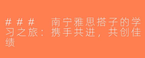 ### 南宁雅思搭子的学习之旅：携手共进，共创佳绩