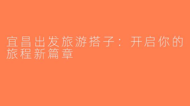 宜昌出发旅游搭子：开启你的旅程新篇章