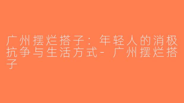 广州摆烂搭子：年轻人的消极抗争与生活方式-广州摆烂搭子