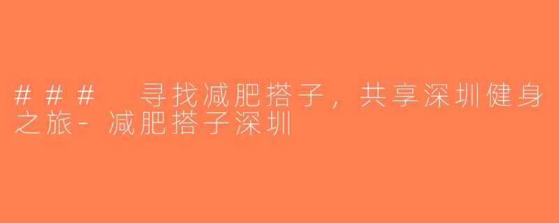 ### 寻找减肥搭子，共享深圳健身之旅-减肥搭子深圳