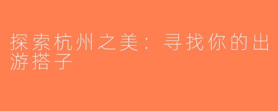 探索杭州之美：寻找你的出游搭子