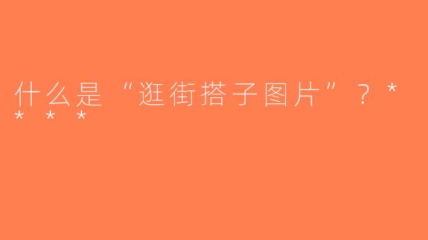 什么是“逛街搭子图片”？****
