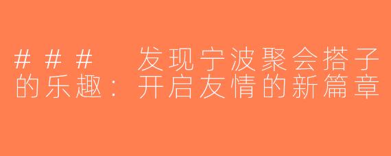 ### 发现宁波聚会搭子的乐趣：开启友情的新篇章