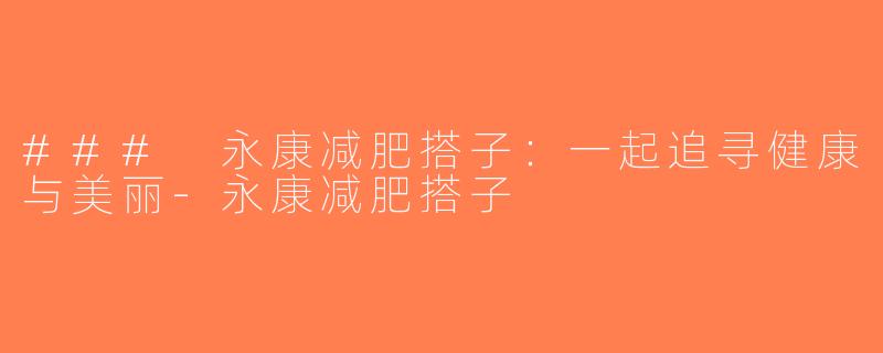 ### 永康减肥搭子：一起追寻健康与美丽-永康减肥搭子