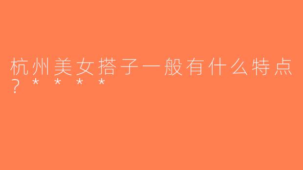 杭州美女搭子一般有什么特点？****