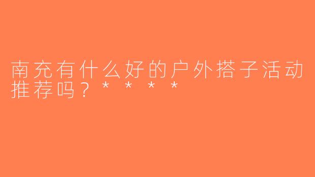 南充有什么好的户外搭子活动推荐吗？****