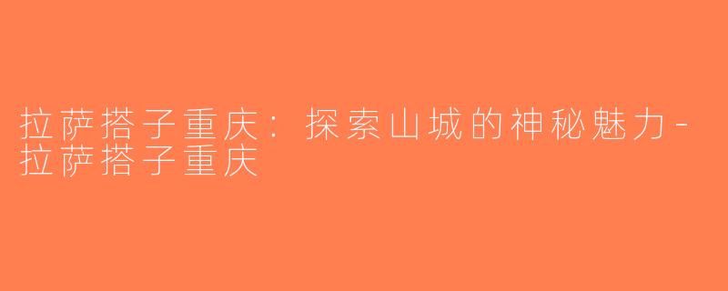 拉萨搭子重庆：探索山城的神秘魅力-拉萨搭子重庆
