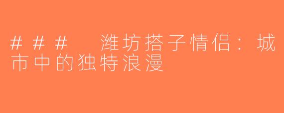 ### 潍坊搭子情侣：城市中的独特浪漫
