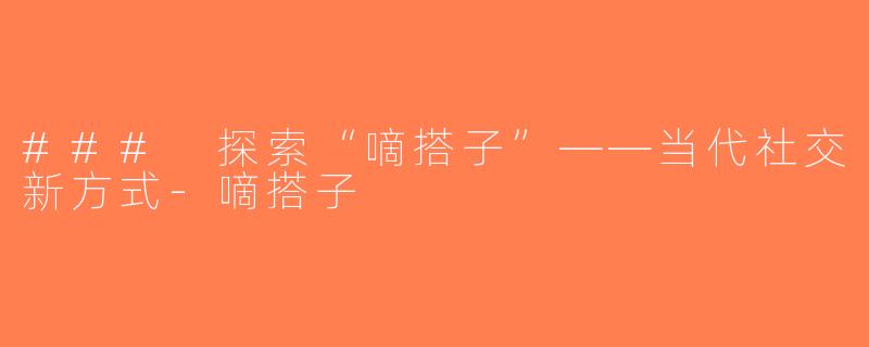 ### 探索“嘀搭子”——当代社交新方式-嘀搭子