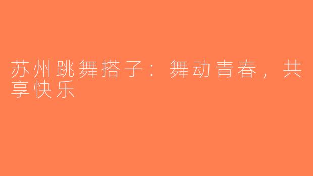 苏州跳舞搭子：舞动青春，共享快乐