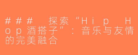 ### 探索“Hip Hop酒搭子”：音乐与友情的完美融合
