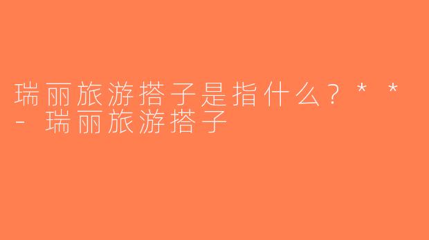 瑞丽旅游搭子是指什么？**-瑞丽旅游搭子