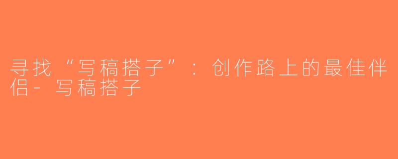 寻找“写稿搭子”：创作路上的最佳伴侣-写稿搭子