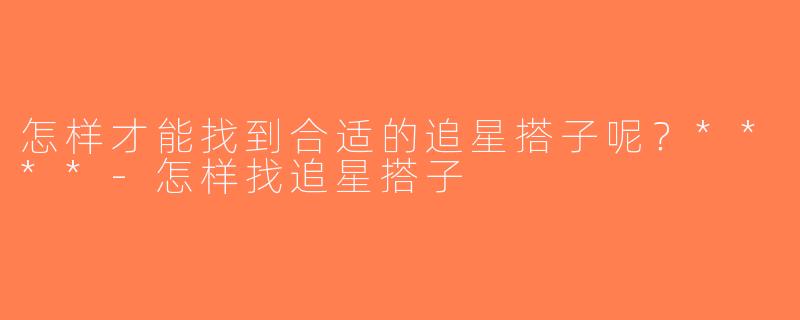怎样才能找到合适的追星搭子呢？****-怎样找追星搭子