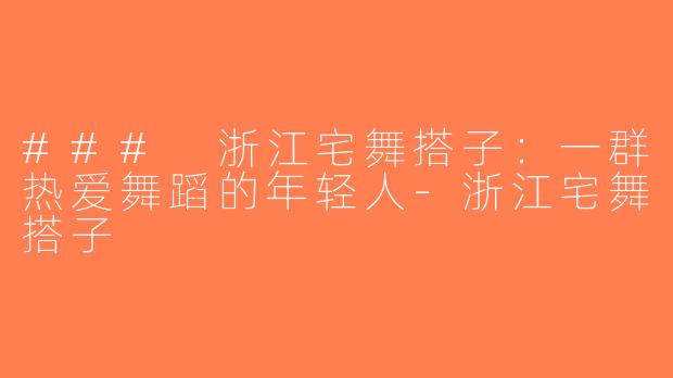 ### 浙江宅舞搭子：一群热爱舞蹈的年轻人-浙江宅舞搭子