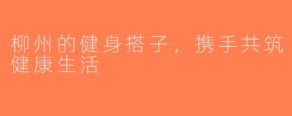 柳州的健身搭子，携手共筑健康生活