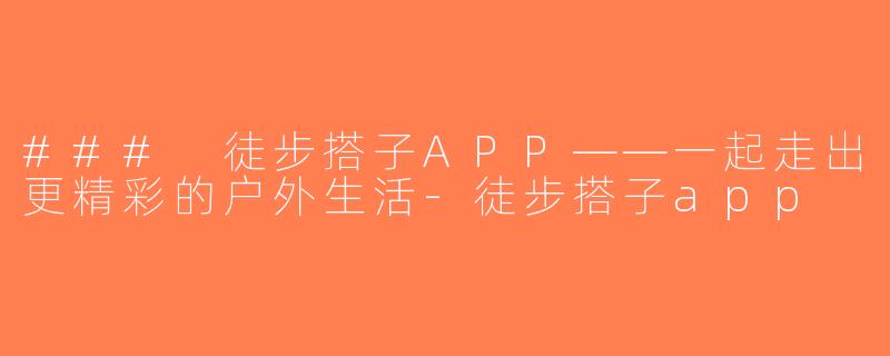 ### 徒步搭子APP——一起走出更精彩的户外生活-徒步搭子app