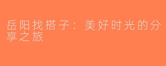 岳阳找搭子：美好时光的分享之旅