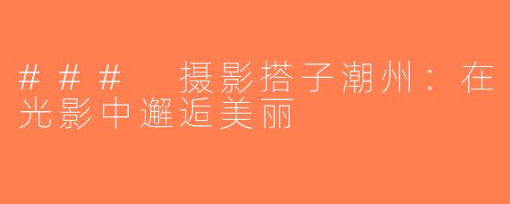 ### 摄影搭子潮州：在光影中邂逅美丽